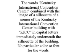 THE WORDS "KENTUCKY INTERNATIONAL CONVENTION CENTER" COMBINED WITH THE IMAGE OF A SILHOUETTE OF A CORNER OF THE KENTUCKY INTERNATIONAL CONVENTION CENTER BUILDING WITH "KICC" IN CAPITAL LETTERS IMMEDIATELY UNDERNEATH THE SILHOUETTE OF THE BUILDING. NO PARTICULAR COLOR OR FONT FOR THE WORDS. trademark