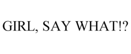 GIRL, SAY WHAT!? trademark
