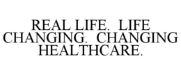 REAL LIFE. LIFE CHANGING. CHANGING HEALTHCARE. trademark