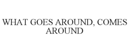 WHAT GOES AROUND, COMES AROUND trademark