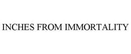 INCHES FROM IMMORTALITY trademark