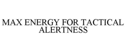 MAX ENERGY FOR TACTICAL ALERTNESS trademark
