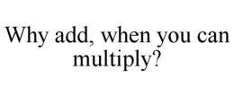WHY ADD, WHEN YOU CAN MULTIPLY? trademark