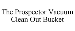 THE PROSPECTOR VACUUM CLEAN OUT BUCKET trademark
