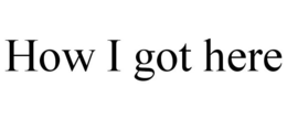 HOW I GOT HERE trademark