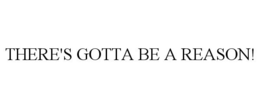 THERE'S GOTTA BE A REASON! trademark