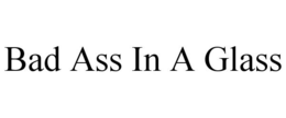 BAD ASS IN A GLASS trademark