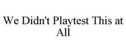 WE DIDN'T PLAYTEST THIS AT ALL trademark