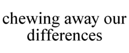 CHEWING AWAY OUR DIFFERENCES trademark