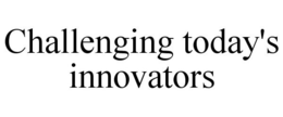 CHALLENGING TODAY'S INNOVATORS trademark