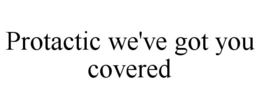 PROTACTIC WE'VE GOT YOU COVERED trademark