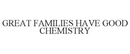 GREAT FAMILIES HAVE GOOD CHEMISTRY trademark