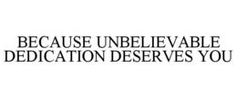 BECAUSE UNBELIEVABLE DEDICATION DESERVES YOU trademark