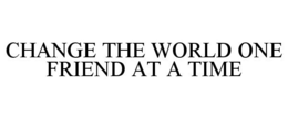 CHANGE THE WORLD ONE FRIEND AT A TIME trademark