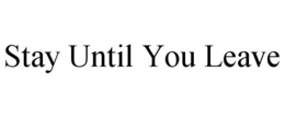 STAY UNTIL YOU LEAVE trademark