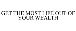 GET THE MOST LIFE OUT OF YOUR WEALTH trademark
