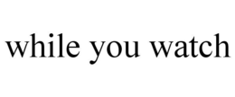 WHILE YOU WATCH trademark