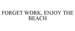 FORGET WORK, ENJOY THE BEACH trademark