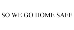 SO WE GO HOME SAFE trademark