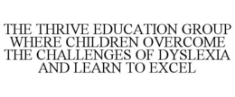 THE THRIVE EDUCATION GROUP WHERE CHILDREN OVERCOME THE CHALLENGES OF DYSLEXIA AND LEARN TO EXCEL trademark