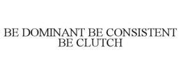 BE DOMINANT BE CONSISTENT BE CLUTCH trademark