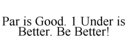 PAR IS GOOD. 1 UNDER IS BETTER. BE BETTER! trademark