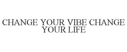 CHANGE YOUR VIBE CHANGE YOUR LIFE trademark