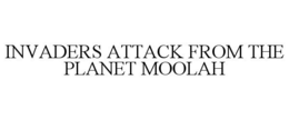 INVADERS ATTACK FROM THE PLANET MOOLAH trademark