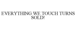 EVERYTHING WE TOUCH TURNS SOLD! trademark