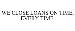 WE CLOSE LOANS ON TIME, EVERY TIME. trademark