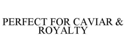 PERFECT FOR CAVIAR & ROYALTY trademark