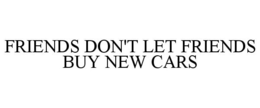 FRIENDS DON'T LET FRIENDS BUY NEW CARS trademark