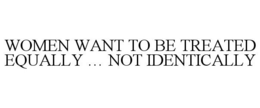 WOMEN WANT TO BE TREATED EQUALLY ... NOT IDENTICALLY trademark