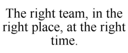 THE RIGHT TEAM, IN THE RIGHT PLACE, AT THE RIGHT TIME. trademark