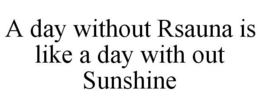 A DAY WITHOUT RSAUNA IS LIKE A DAY WITHOUT SUNSHINE trademark