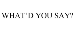 WHAT'D YOU SAY? trademark