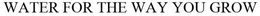 WATER FOR THE WAY YOU GROW trademark