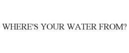 WHERE'S YOUR WATER FROM? trademark
