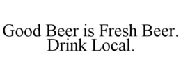 GOOD BEER IS FRESH BEER. DRINK LOCAL. trademark