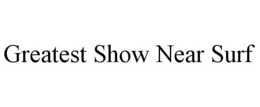 GREATEST SHOW NEAR SURF trademark