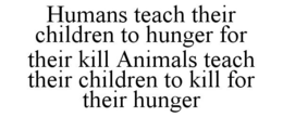HUMANS TEACH THEIR CHILDREN TO HUNGER FOR THEIR KILL ANIMALS TEACH THEIR CHILDREN TO KILL FOR THEIR HUNGER trademark