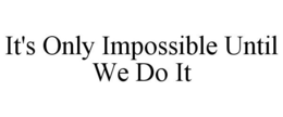 IT'S ONLY IMPOSSIBLE UNTIL WE DO IT trademark