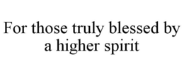FOR THOSE TRULY BLESSED BY A HIGHER SPIRIT trademark