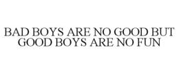 BAD BOYS ARE NO GOOD BUT GOOD BOYS ARE NO FUN trademark