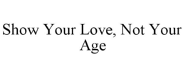 SHOW YOUR LOVE, NOT YOUR AGE trademark