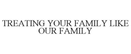 TREATING YOUR FAMILY LIKE OUR FAMILY trademark