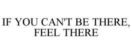 IF YOU CAN'T BE THERE, FEEL THERE trademark