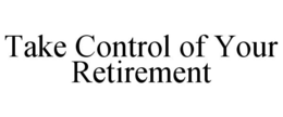 TAKE CONTROL OF YOUR RETIREMENT trademark