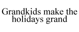 GRANDKIDS MAKE THE HOLIDAYS GRAND trademark
