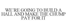 WE'RE GOING TO BUILD A HALL AND MAKE THE CHUMP PAY FOR IT trademark